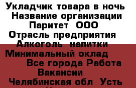 Укладчик товара в ночь › Название организации ­ Паритет, ООО › Отрасль предприятия ­ Алкоголь, напитки › Минимальный оклад ­ 26 000 - Все города Работа » Вакансии   . Челябинская обл.,Усть-Катав г.